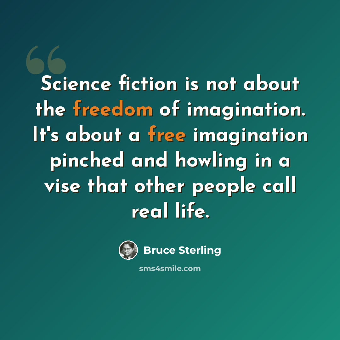 “Science fiction is not about the freedom of imagination. It's about a free imagination pinched and howling in a vise that other people call real life.” quote by Bruce Sterling