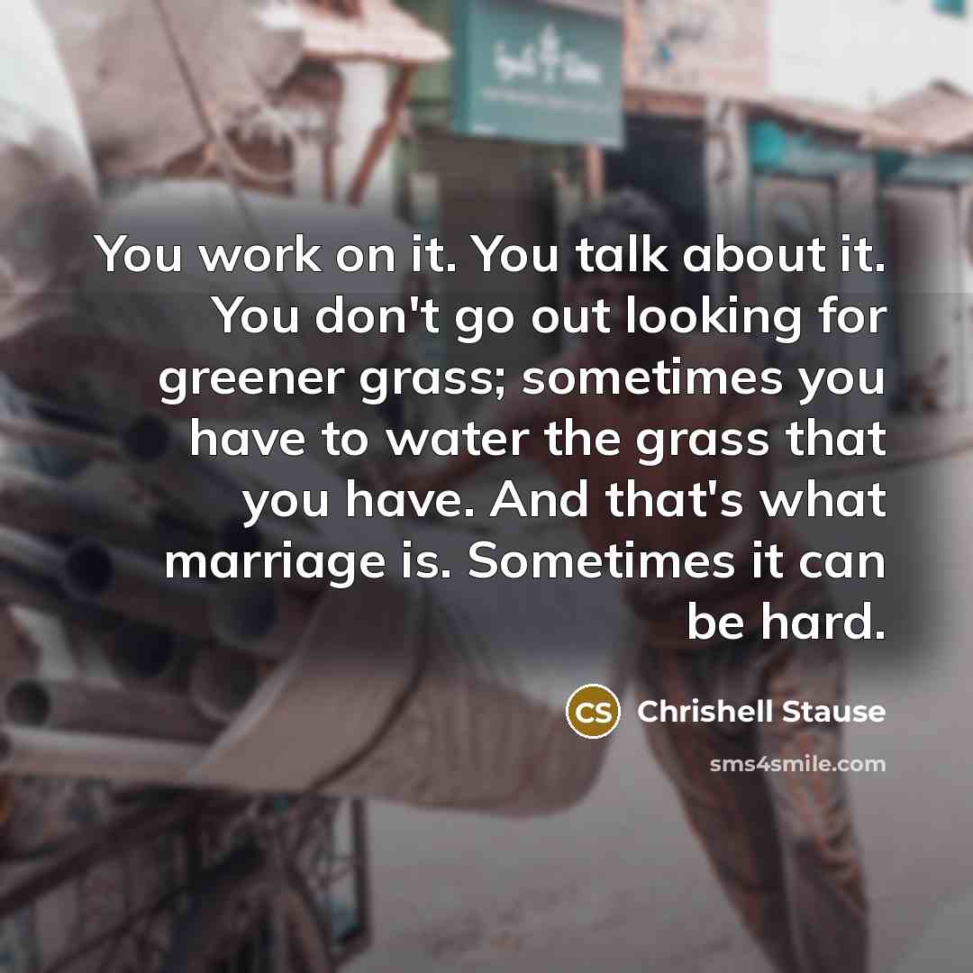 “You work on it. You talk about it. You don't go out looking for greener grass; sometimes you have to water the grass that you have. And that's what marriage is. Sometimes it can be hard.” quote by Chrishell Stause