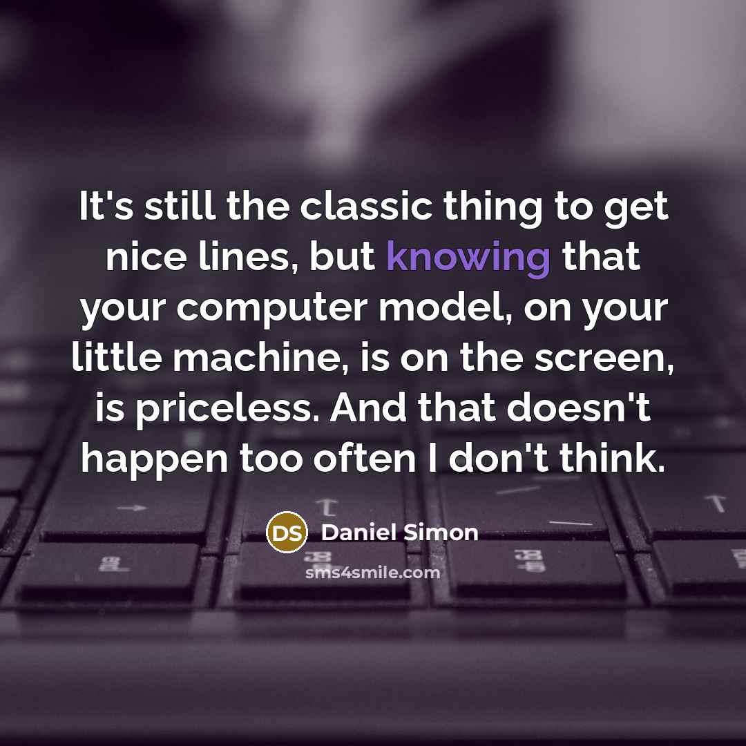 “It's still the classic thing to get nice lines, but knowing that your computer model, on your little machine, is on the screen, is priceless. And that doesn't happen too often I don't think.” quote by Daniel Simon