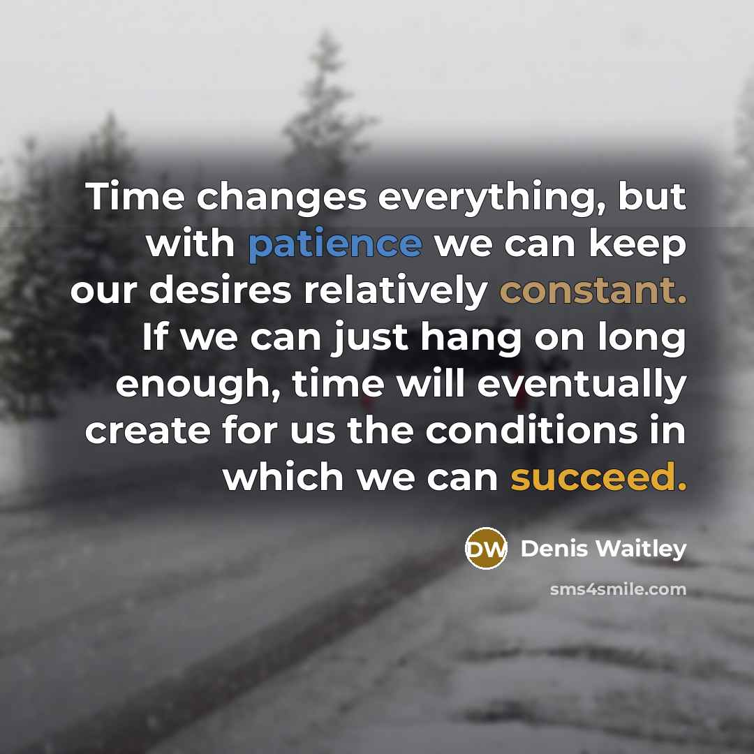 “Time changes everything, but with patience we can keep our desires relatively constant. If we can just hang on long enough, time will eventually create for us the conditions in which we can succeed.” quote by Denis Waitley