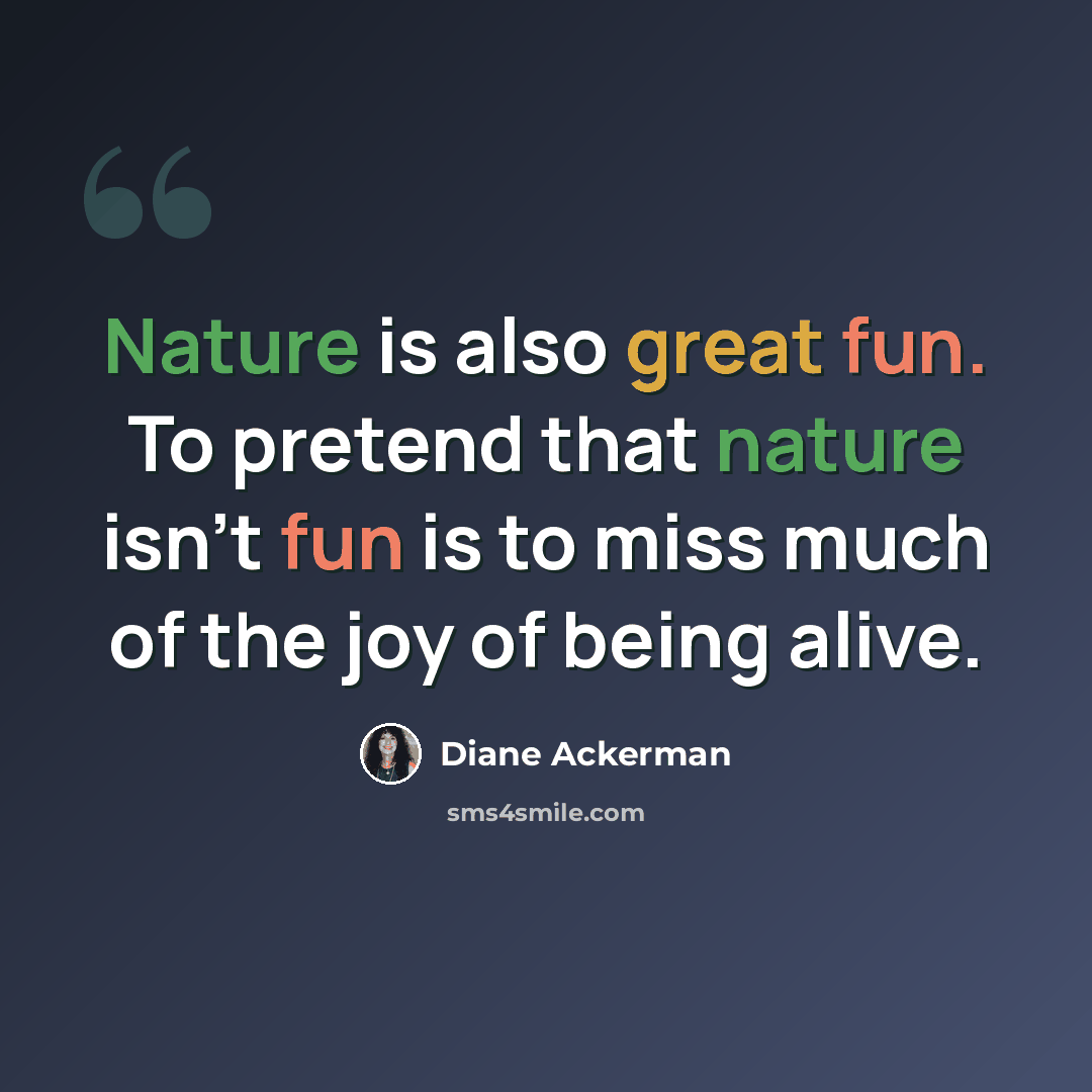 “Nature is also great fun. To pretend that nature isn't fun is to miss much of the joy of being alive.” quote by Diane Ackerman