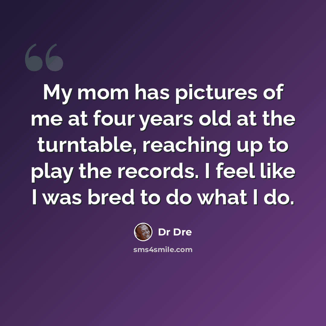 “My mom has pictures of me at four years old at the turntable, reaching up to play the records. I feel like I was bred to do what I do.” quote by Dr Dre