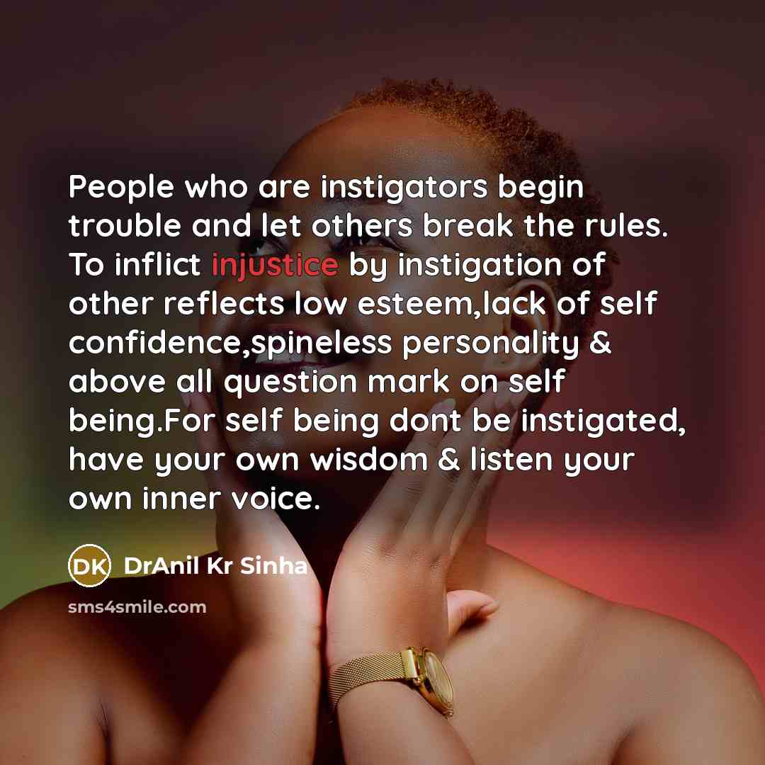 “People who are instigators begin trouble and let others break the rules. To inflict injustice by instigation of other reflects low esteem,lack of self confidence,spineless personality & above all question mark on self being.For self being dont be instigated, have your own wisdom & listen your own…” quote by DrAnil Kr Sinha