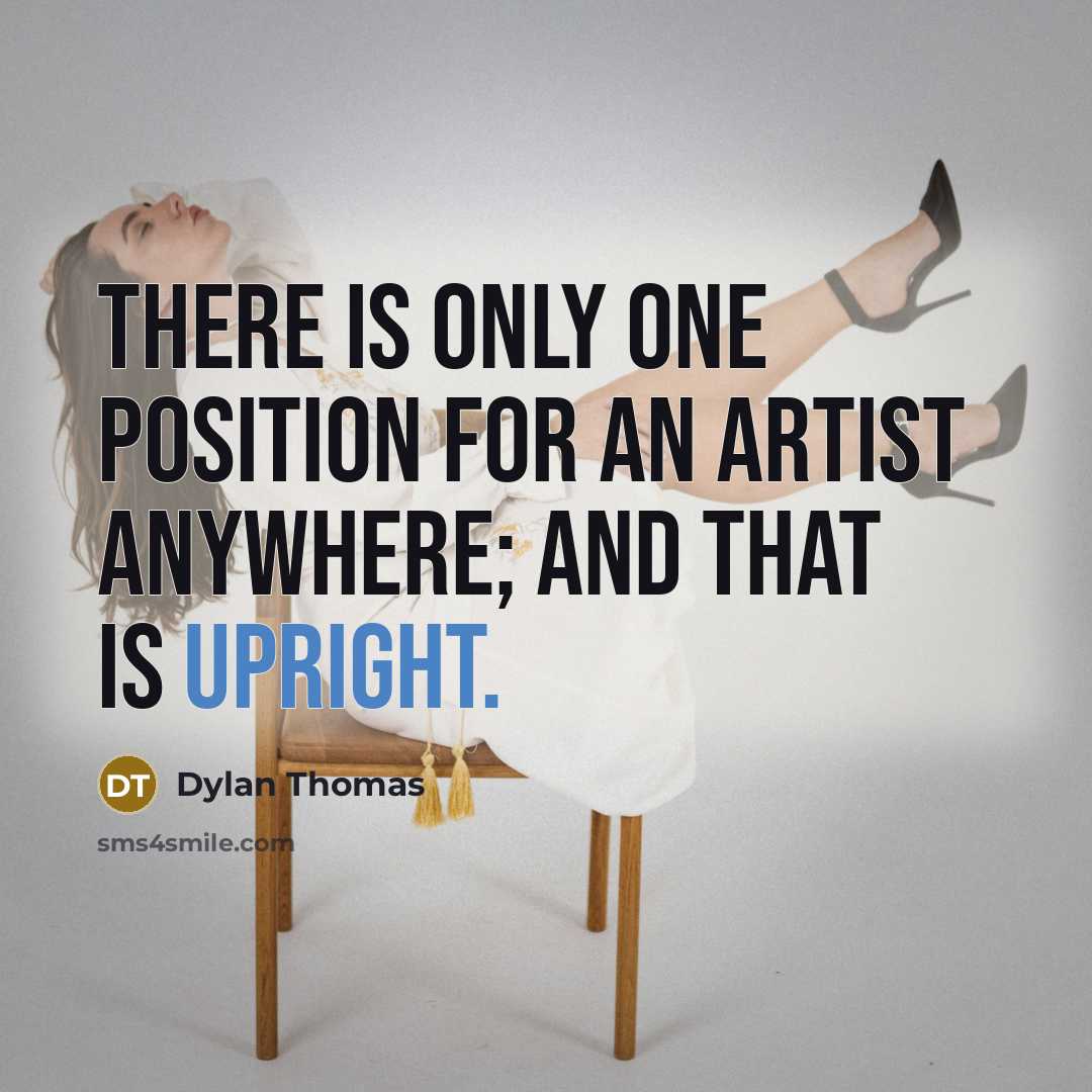 “There is only one position for an artist anywhere; and that is upright.” quote by Dylan Thomas