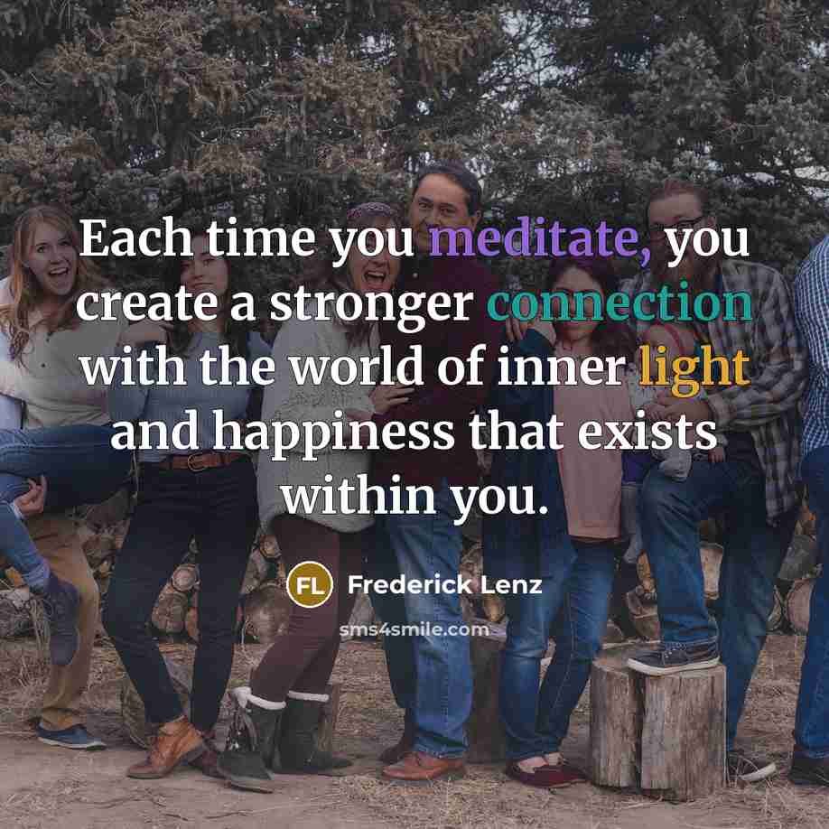 “Each time you meditate, you create a stronger connection with the world of inner light and happiness that exists within you.” quote by Frederick Lenz