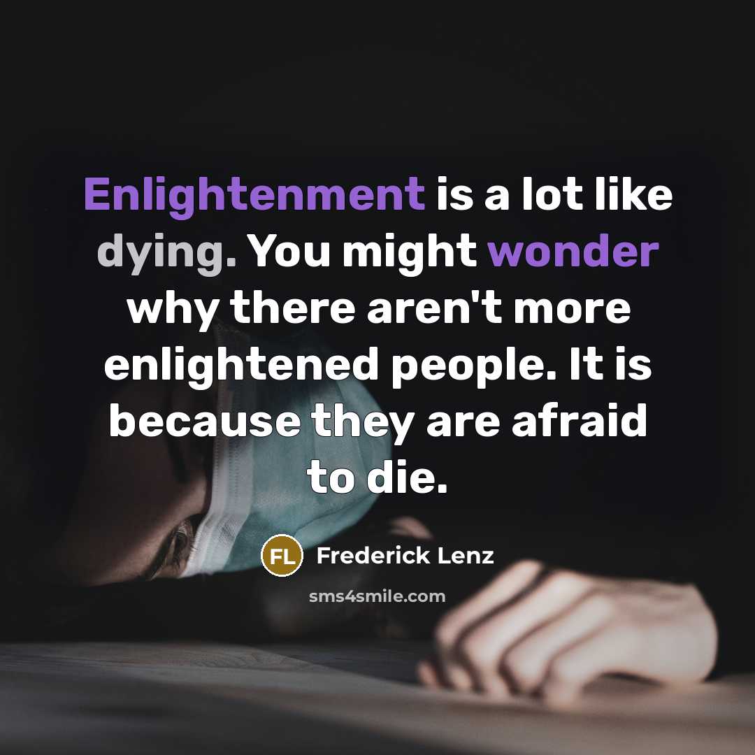 “Enlightenment is a lot like dying. You might wonder why there aren't more enlightened people. It is because they are afraid to die.” quote by Frederick Lenz