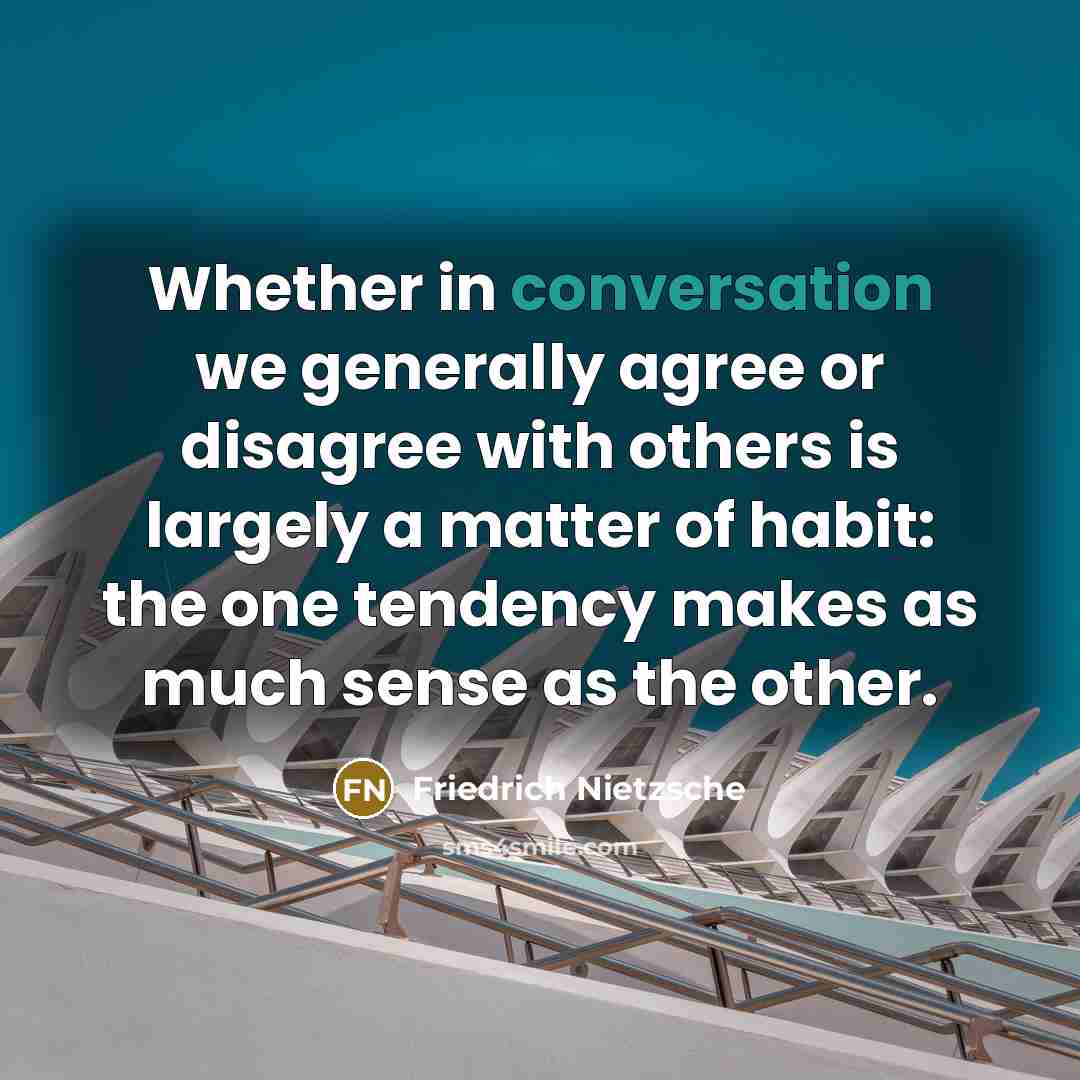“Whether in conversation we generally agree or disagree with others is largely a matter of habit: the one tendency makes as much sense as the other.” quote by Friedrich Nietzsche