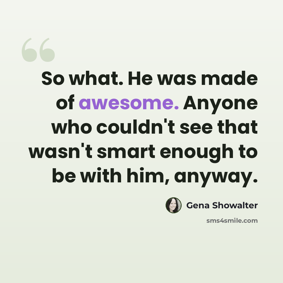 “So what. He was made of awesome. Anyone who couldn't see that wasn't smart enough to be with him, anyway.” quote by Gena Showalter