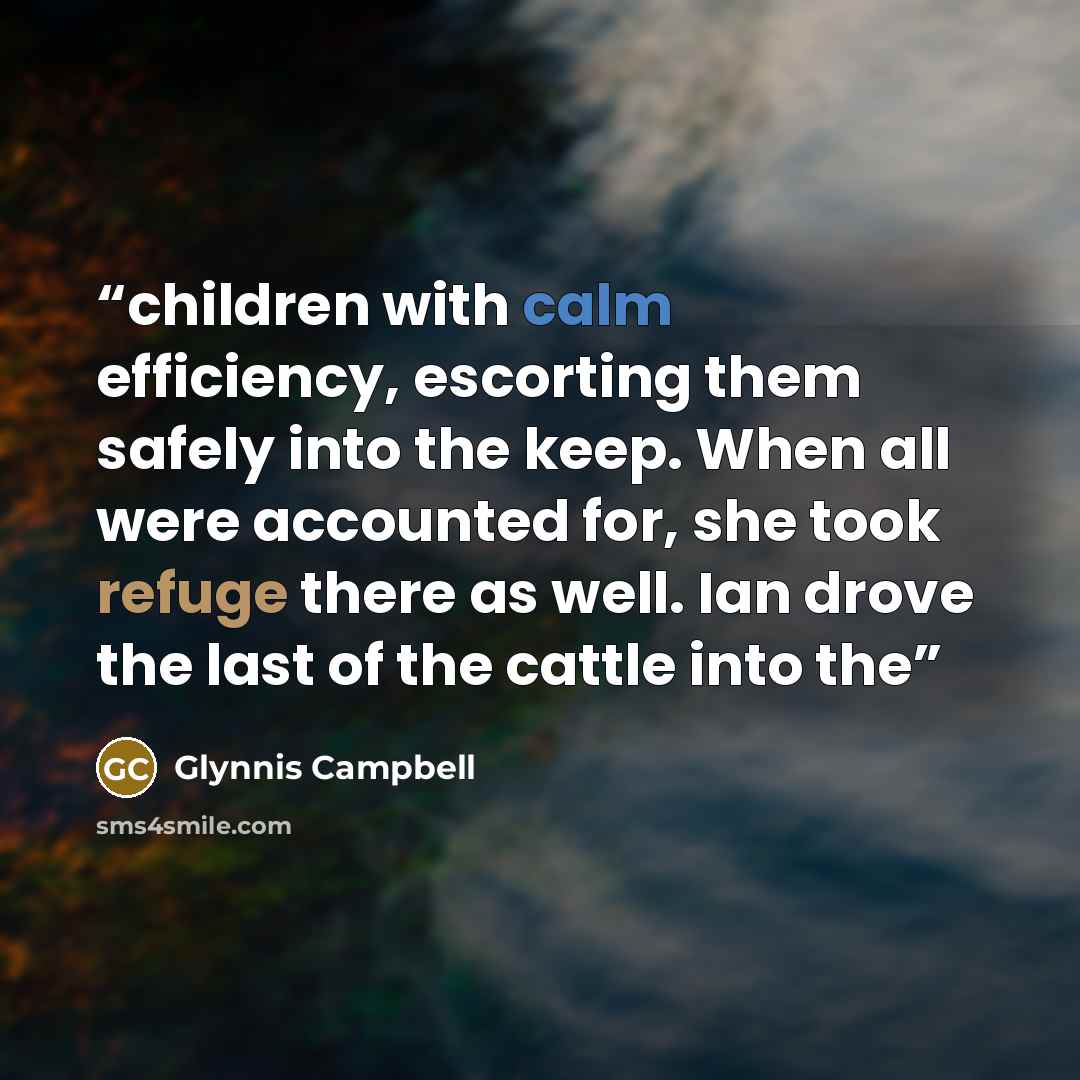 “children with calm efficiency, escorting them safely into the keep. When all were accounted for, she took refuge there as well. Ian drove the last of the cattle into the” quote by Glynnis Campbell