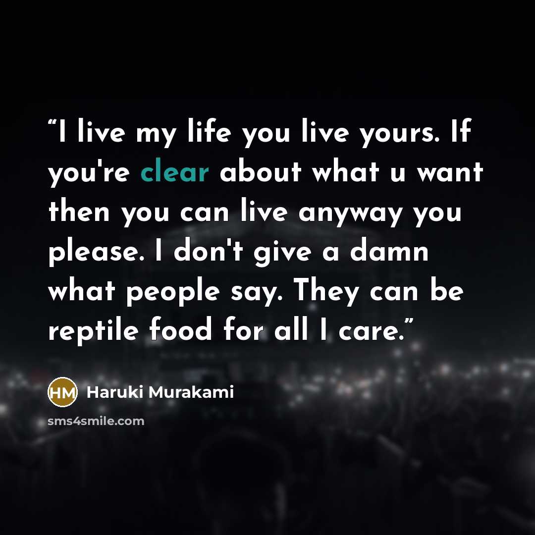 “I live my life you live yours. If you're clear about what u want then you can live anyway you please. I don't give a damn what people say. They can be reptile food for all I care.” quote by Haruki Murakami