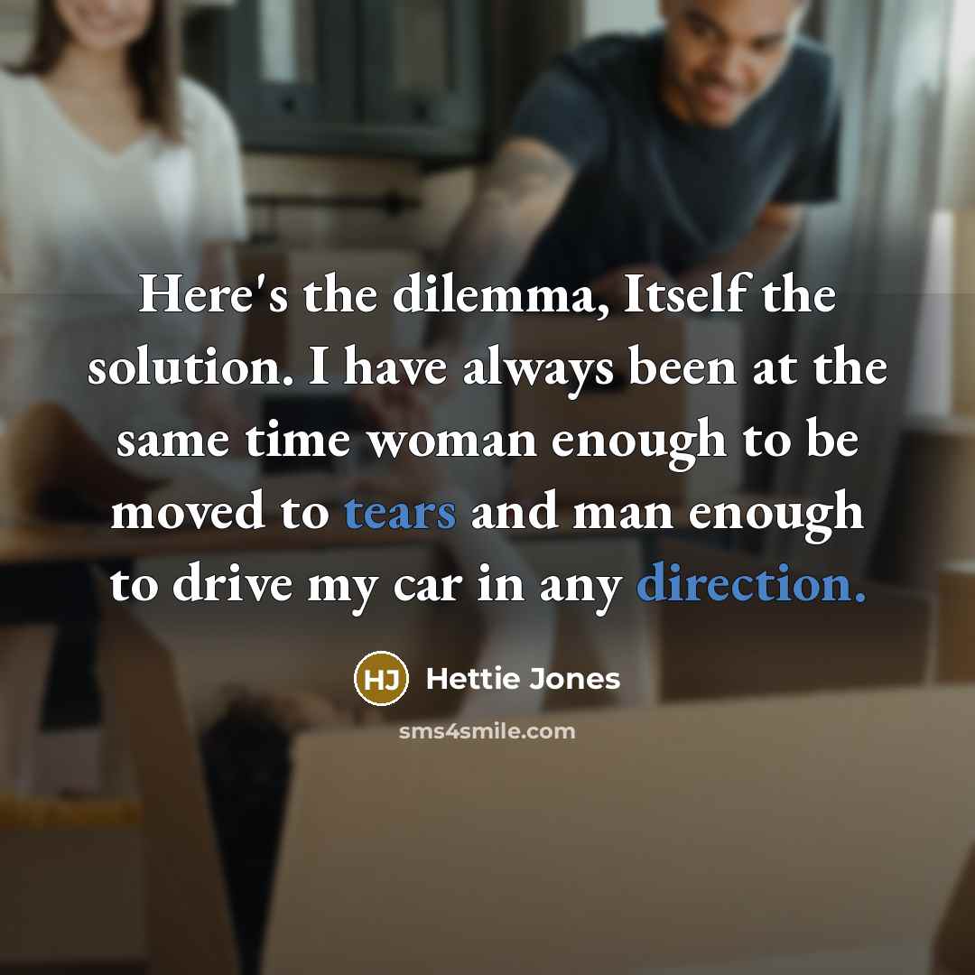 “Here's the dilemma, Itself the solution. I have always been at the same time woman enough to be moved to tears and man enough to drive my car in any direction.” quote by Hettie Jones