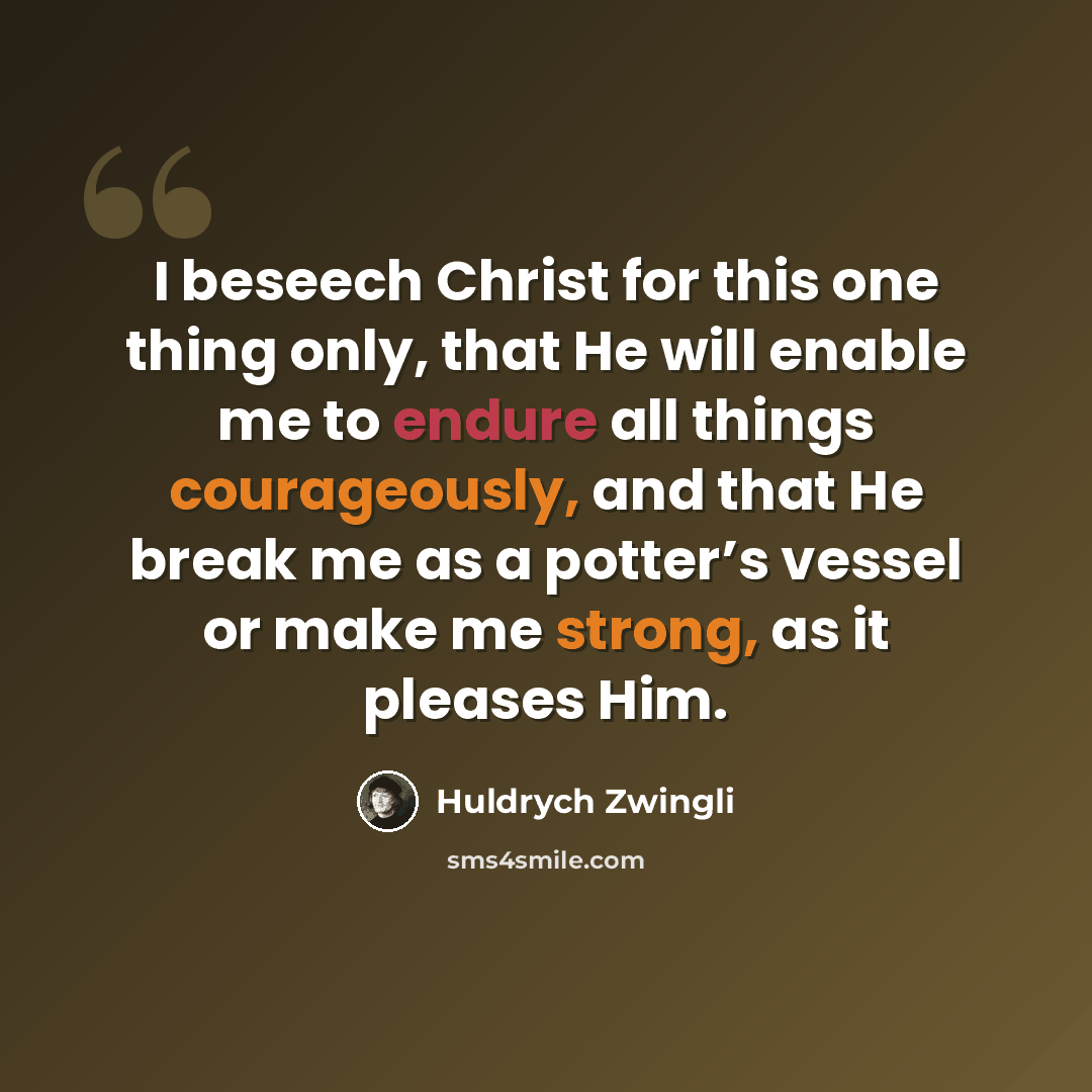 “I beseech Christ for this one thing only, that He will enable me to endure all things courageously, and that He break me as a potter’s vessel or make me strong, as it pleases Him.” quote by Huldrych Zwingli