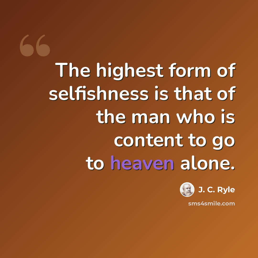 “The highest form of selfishness is that of the man who is content to go to heaven alone.” quote by J. C. Ryle