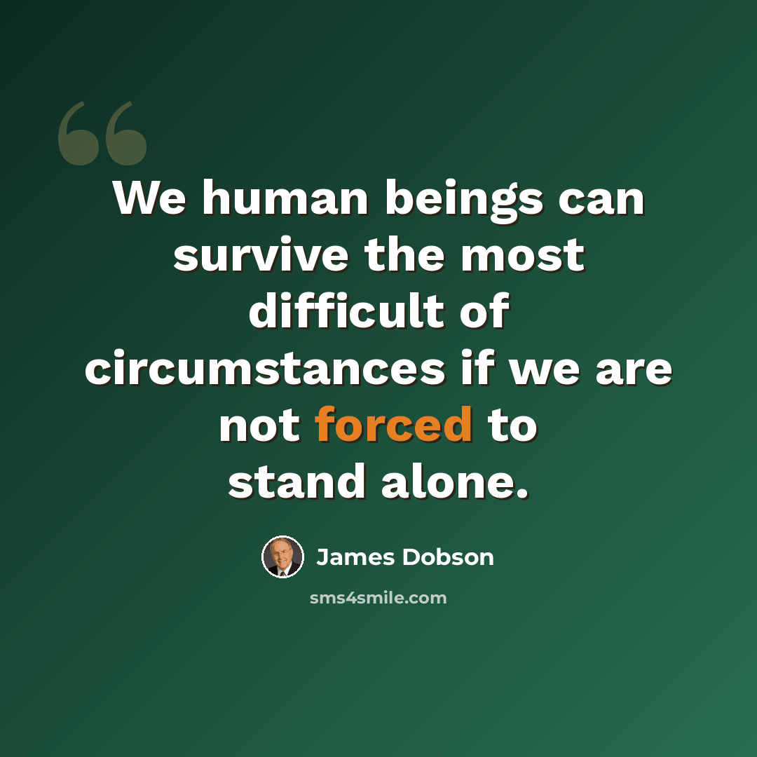 “We human beings can survive the most difficult of circumstances if we are not forced to stand alone.” quote by James Dobson