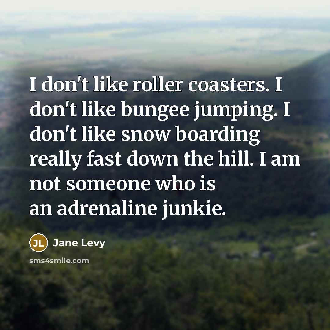 “I don't like roller coasters. I don't like bungee jumping. I don't like snow boarding really fast down the hill. I am not someone who is an adrenaline junkie.” quote by Jane Levy