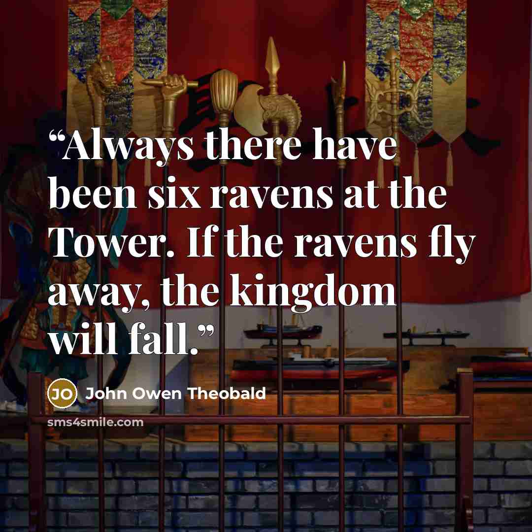 “Always there have been six ravens at the Tower. If the ravens fly away, the kingdom will fall.” quote by John Owen Theobald