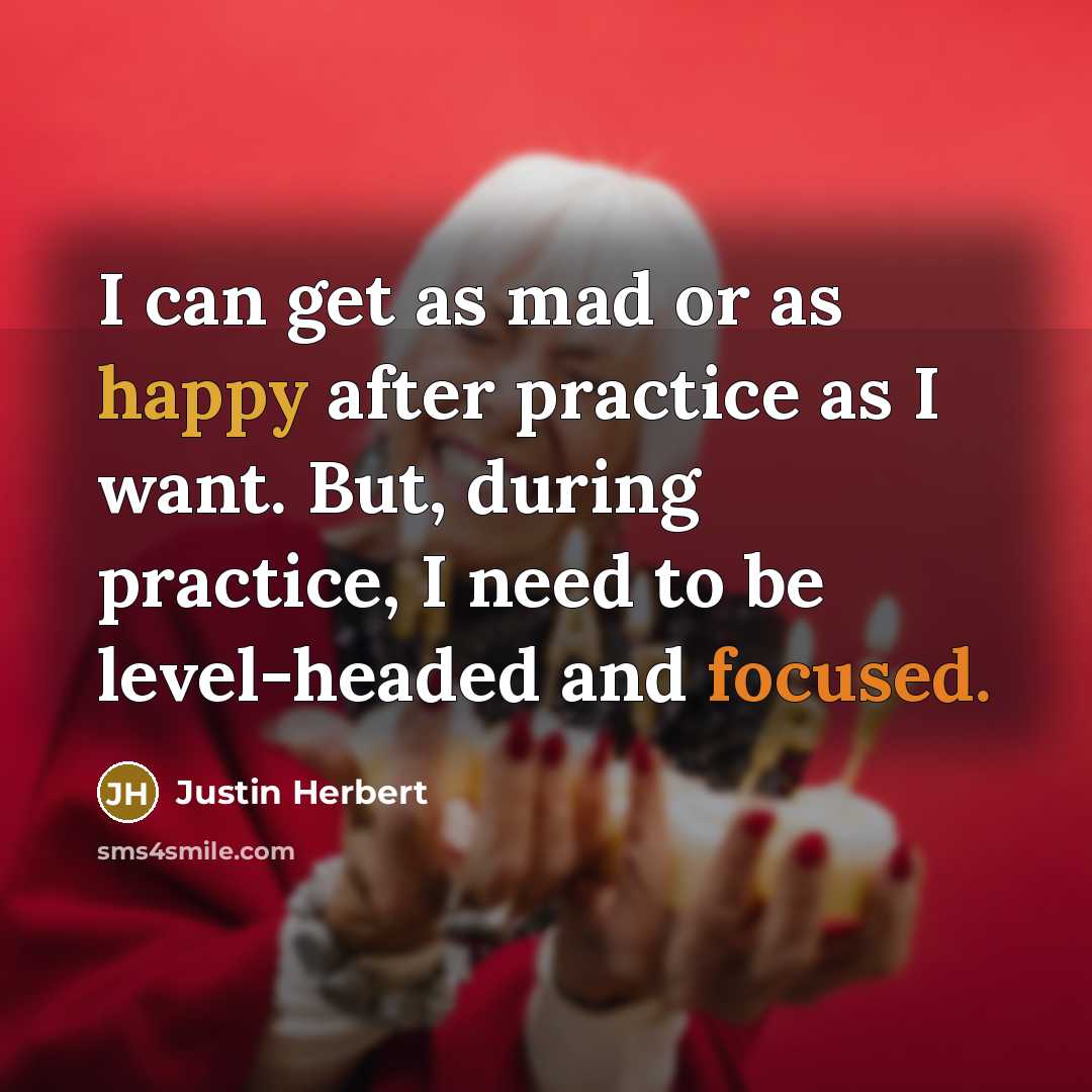 “I can get as mad or as happy after practice as I want. But, during practice, I need to be level-headed and focused.” quote by Justin Herbert