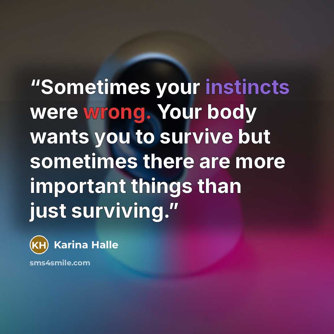 “Sometimes your instincts were wrong. Your body wants you to survive but sometimes there are more important things than just surviving.” quote by Karina Halle