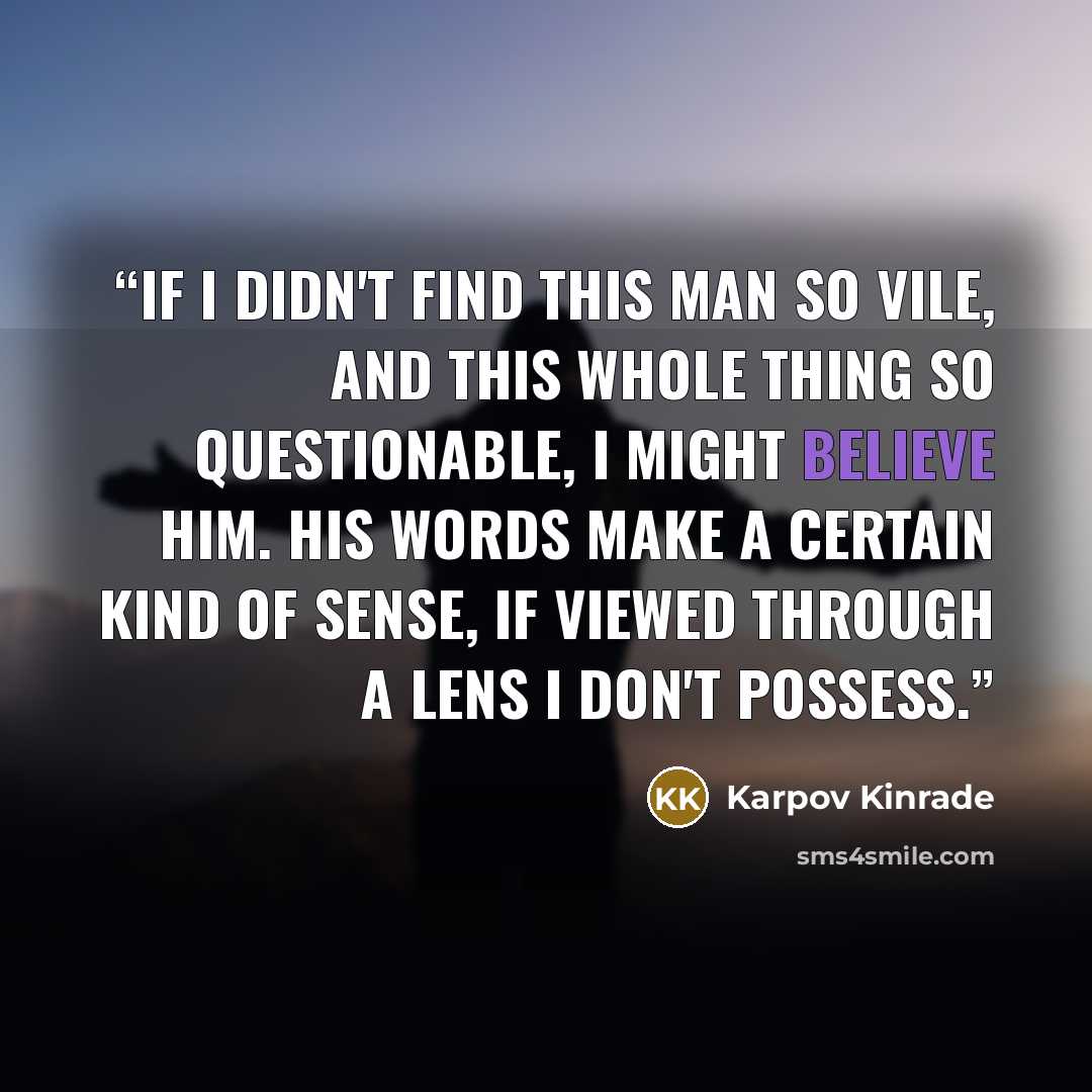 “If I didn't find this man so vile, and this whole thing so questionable, I might believe him. His words make a certain kind of sense, if viewed through a lens I don't possess.” quote by Karpov Kinrade