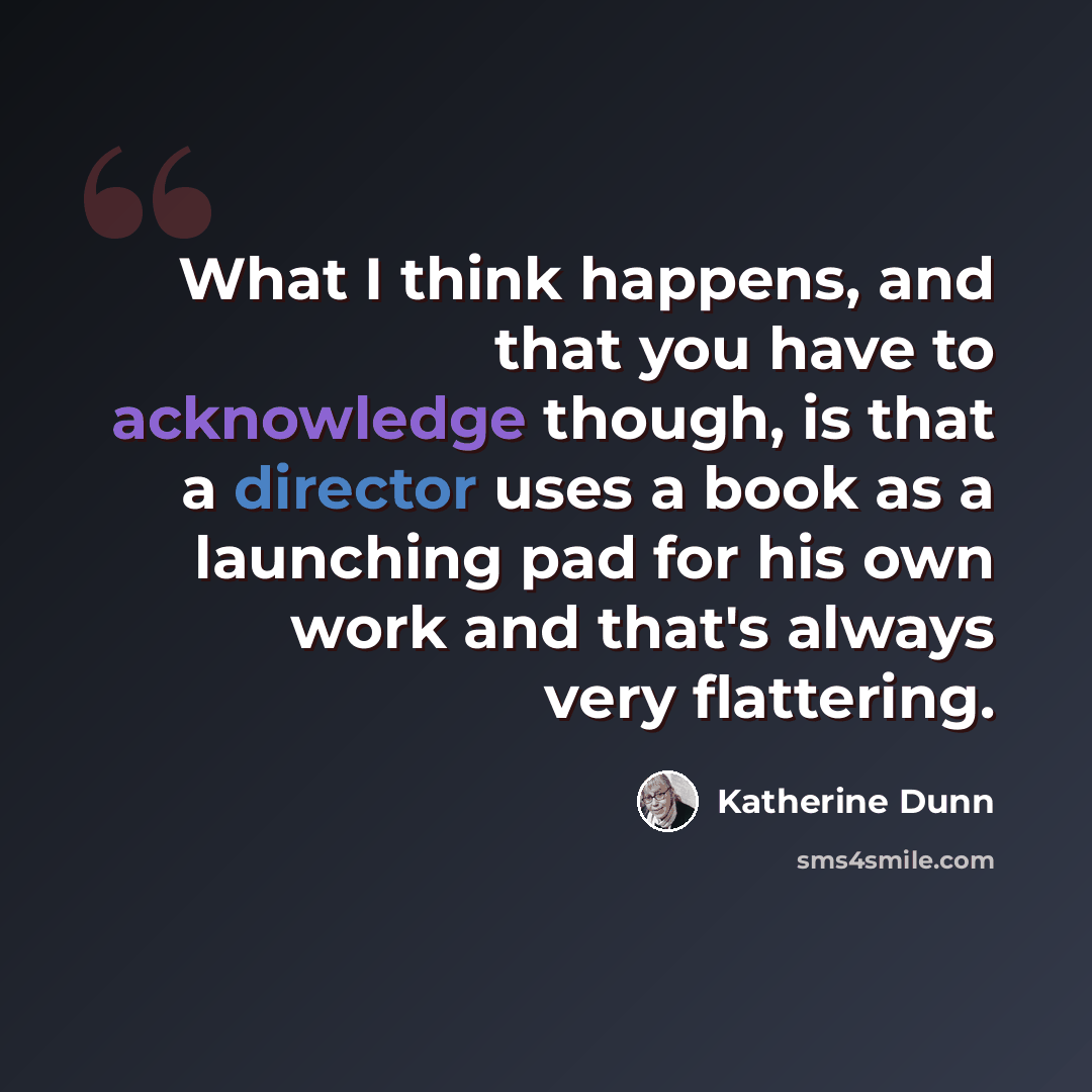 “What I think happens, and that you have to acknowledge though, is that a director uses a book as a launching pad for his own work and that's always very flattering.” quote by Katherine Dunn