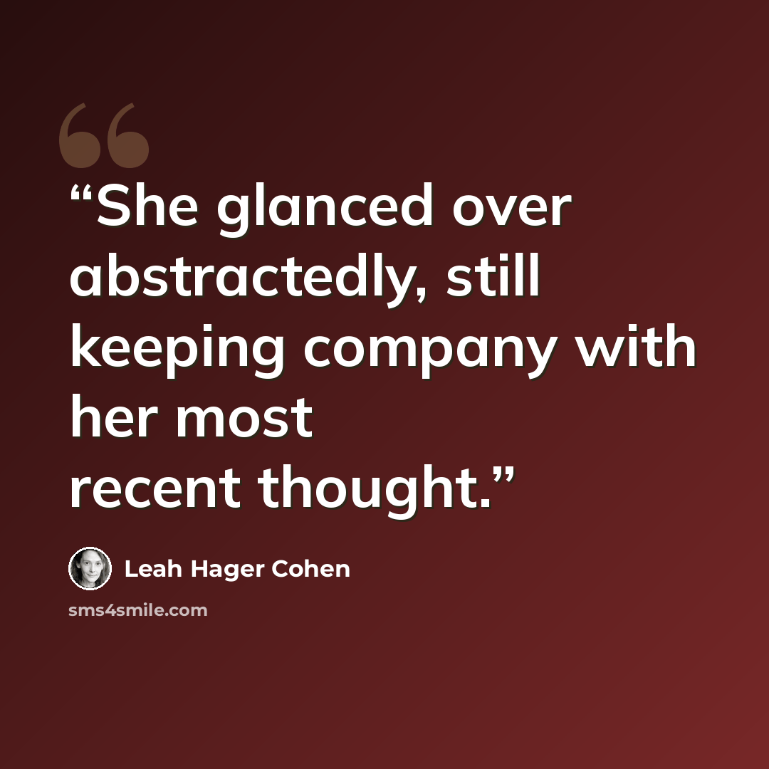 “She glanced over abstractedly, still keeping company with her most recent thought.” quote by Leah Hager Cohen