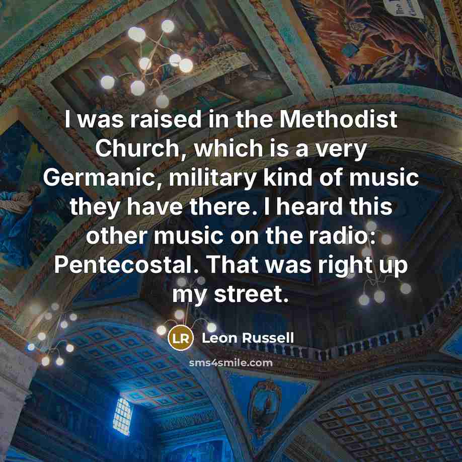 “I was raised in the Methodist Church, which is a very Germanic, military kind of music they have there. I heard this other music on the radio: Pentecostal. That was right up my street.” quote by Leon Russell