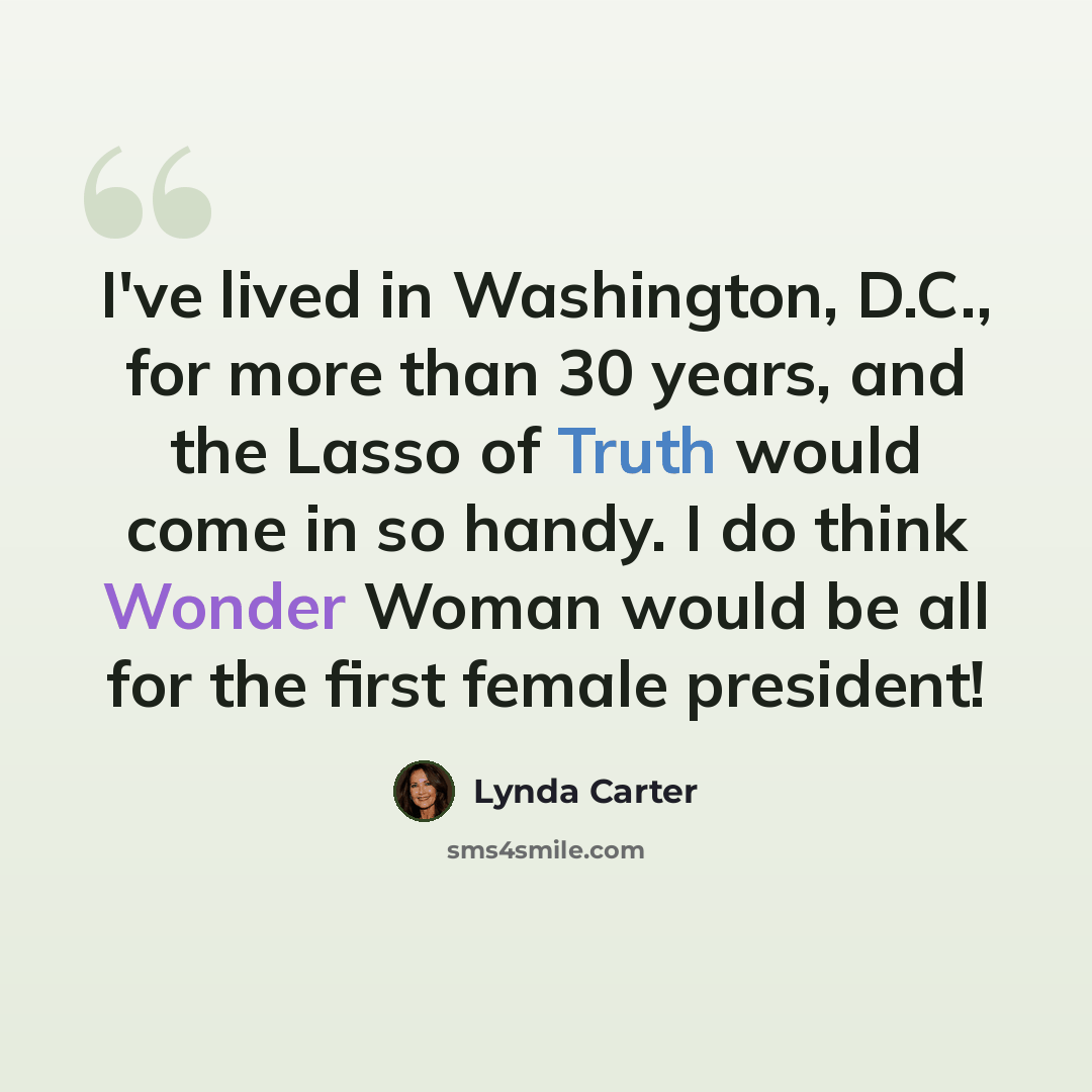 “I've lived in Washington, D.C., for more than 30 years, and the Lasso of Truth would come in so handy. I do think Wonder Woman would be all for the first female president!” quote by Lynda Carter