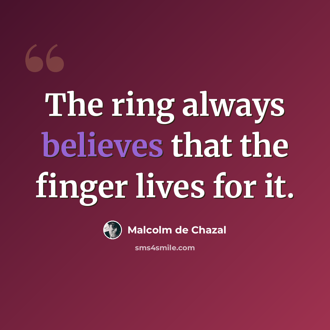 “The ring always believes that the finger lives for it.” quote by Malcolm De Chazal