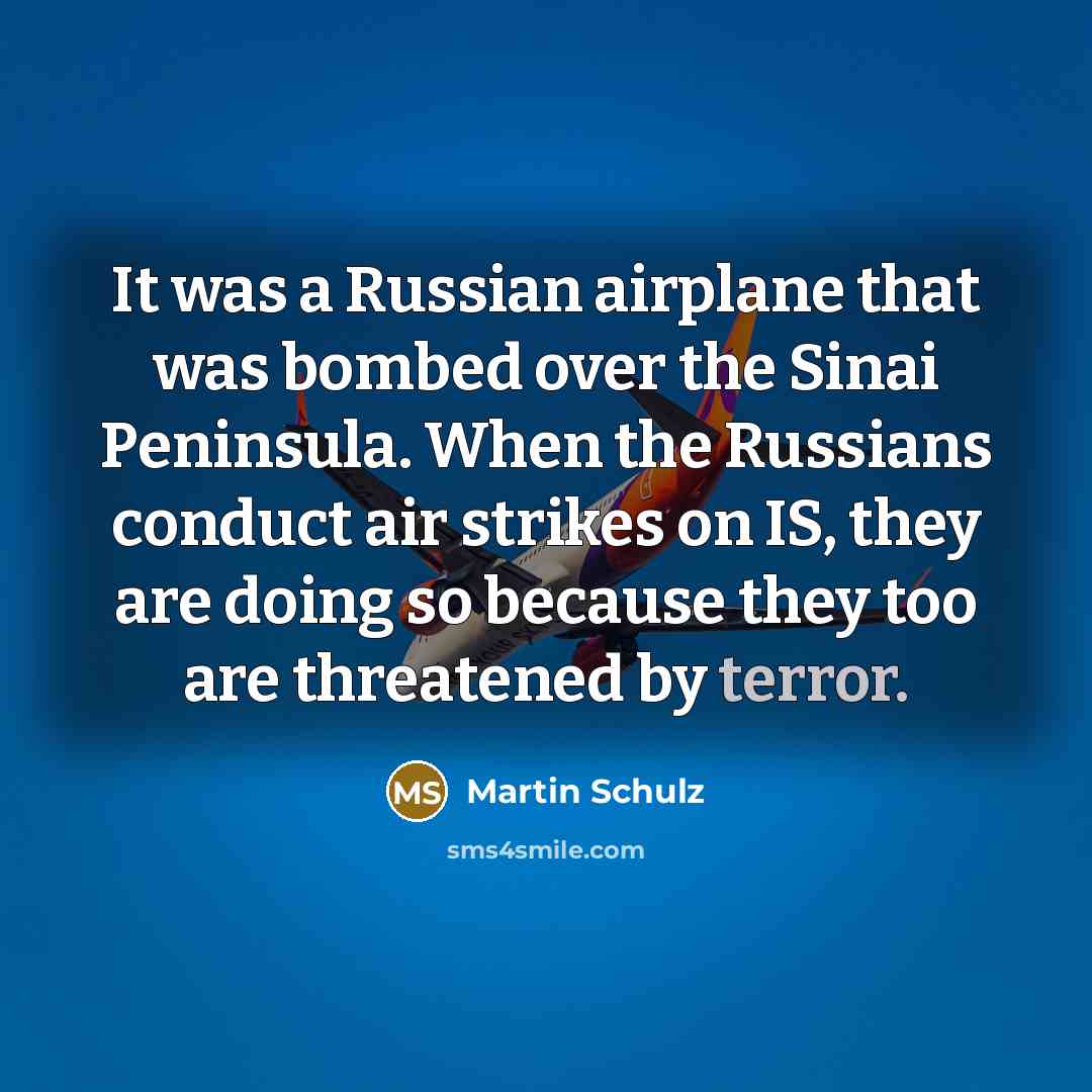 “It was a Russian airplane that was bombed over the Sinai Peninsula. When the Russians conduct air strikes on IS, they are doing so because they too are threatened by terror.” quote by Martin Schulz