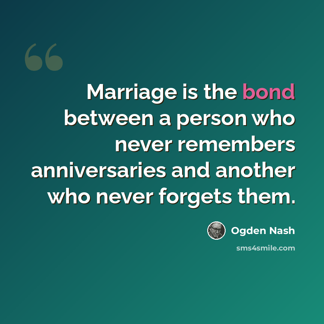 “Marriage is the bond between a person who never remembers anniversaries and another who never forgets them.” quote by Ogden Nash