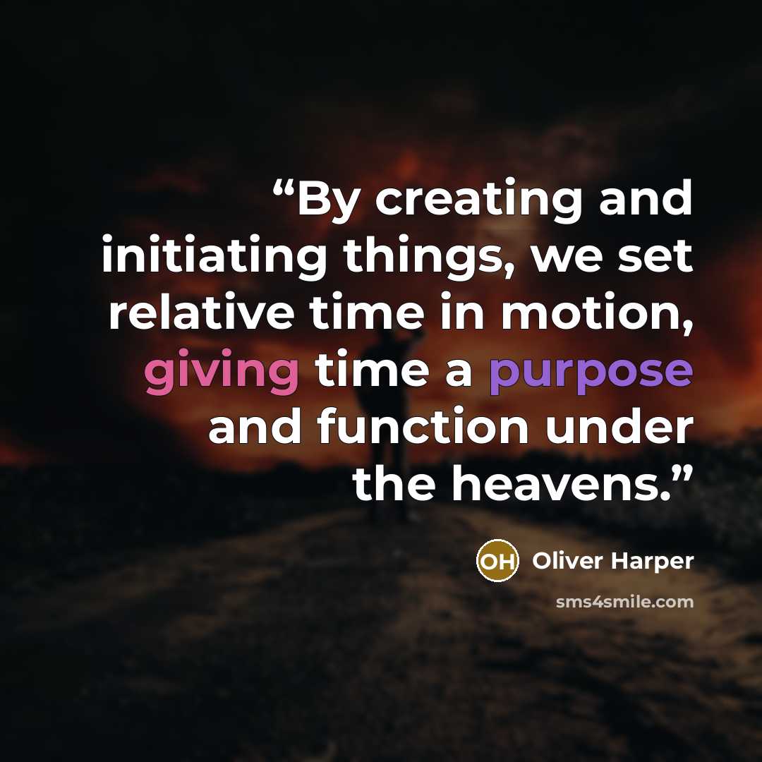 “By creating and initiating things, we set relative time in motion, giving time a purpose and function under the heavens.” quote by Oliver Harper