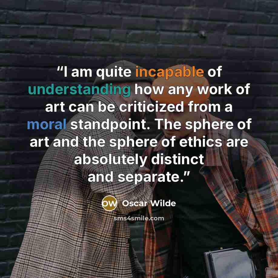 “I am quite incapable of understanding how any work of art can be criticized from a moral standpoint. The sphere of art and the sphere of ethics are absolutely distinct and separate.” quote by Oscar Wilde