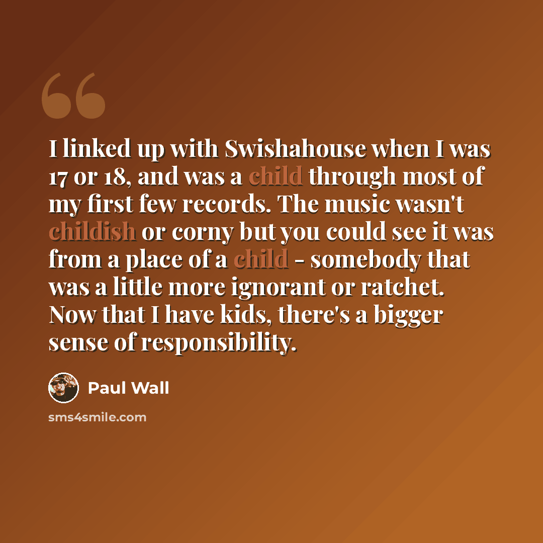 “I linked up with Swishahouse when I was 17 or 18, and was a child through most of my first few records. The music wasn't childish or corny but you could see it was from a place of a child - somebody that was a little more ignorant or ratchet. Now that I have kids, there's a bigger sense of…” quote by Paul Wall