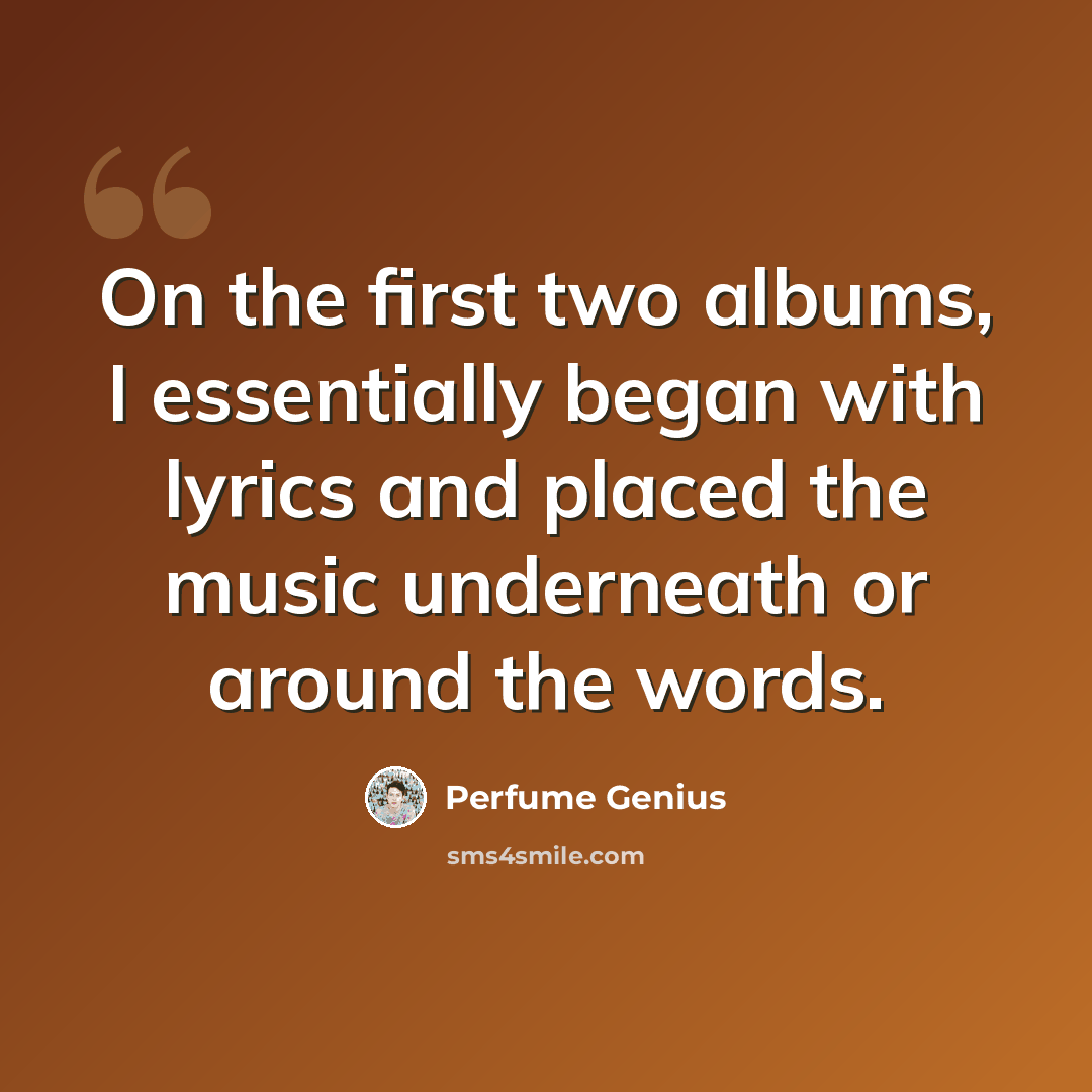 “On the first two albums, I essentially began with lyrics and placed the music underneath or around the words.” quote by Perfume Genius