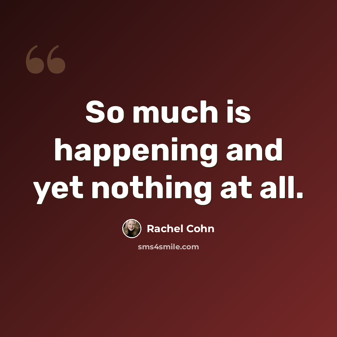 “So much is happening and yet nothing at all.” quote by Rachel Cohn