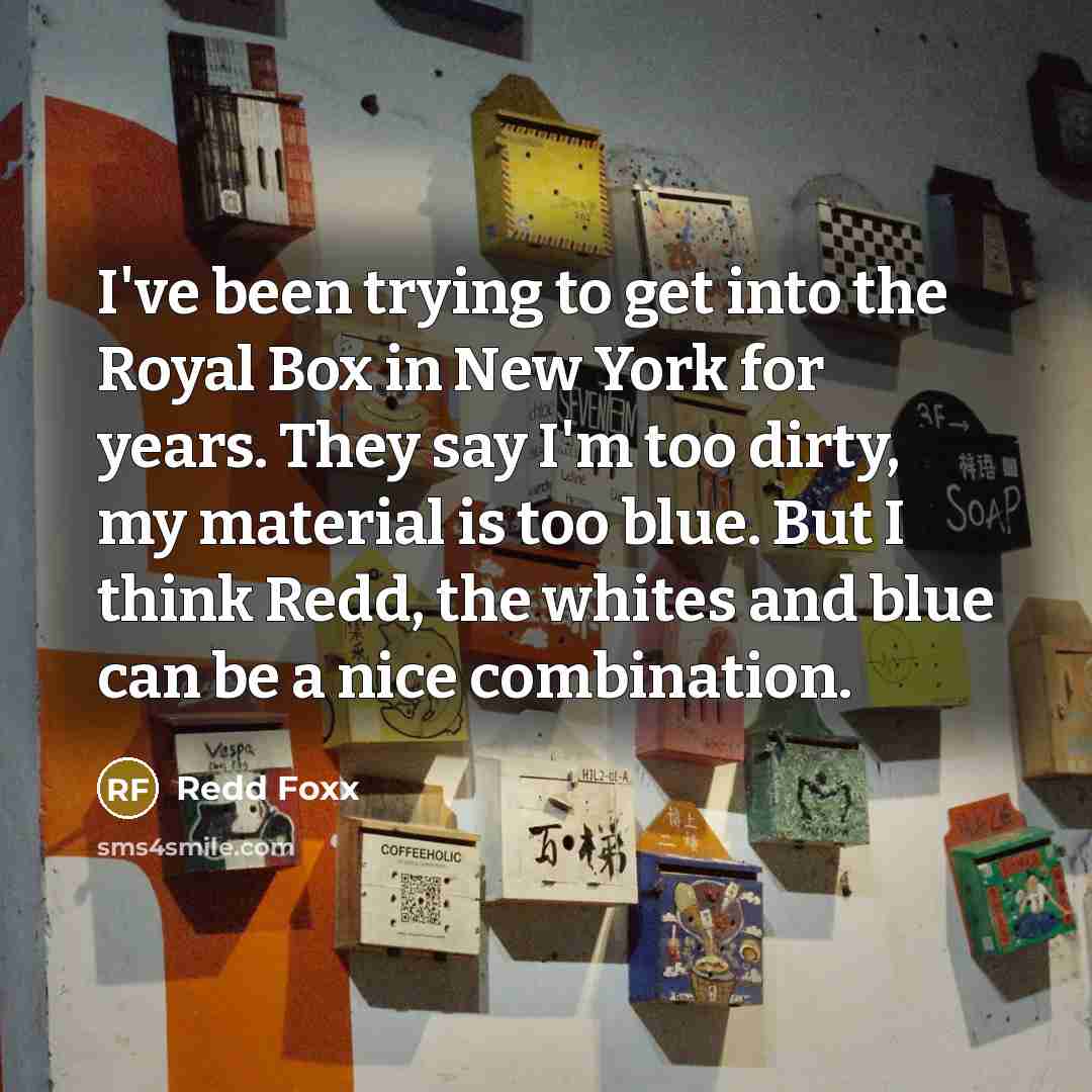 “I've been trying to get into the Royal Box in New York for years. They say I'm too dirty, my material is too blue. But I think Redd, the whites and blue can be a nice combination.” quote by Redd Foxx
