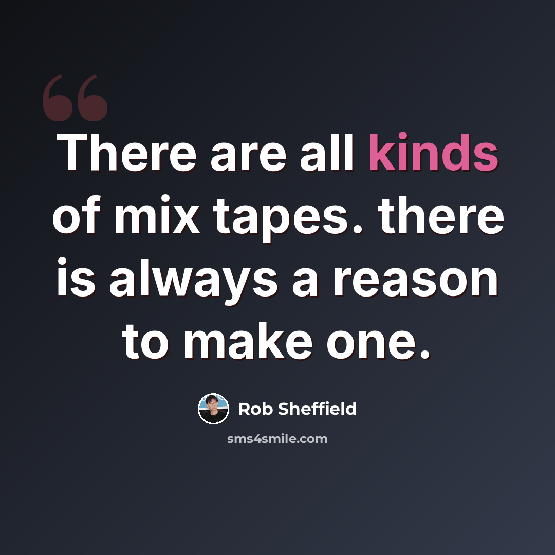 “There are all kinds of mix tapes. there is always a reason to make one.” quote by Rob Sheffield