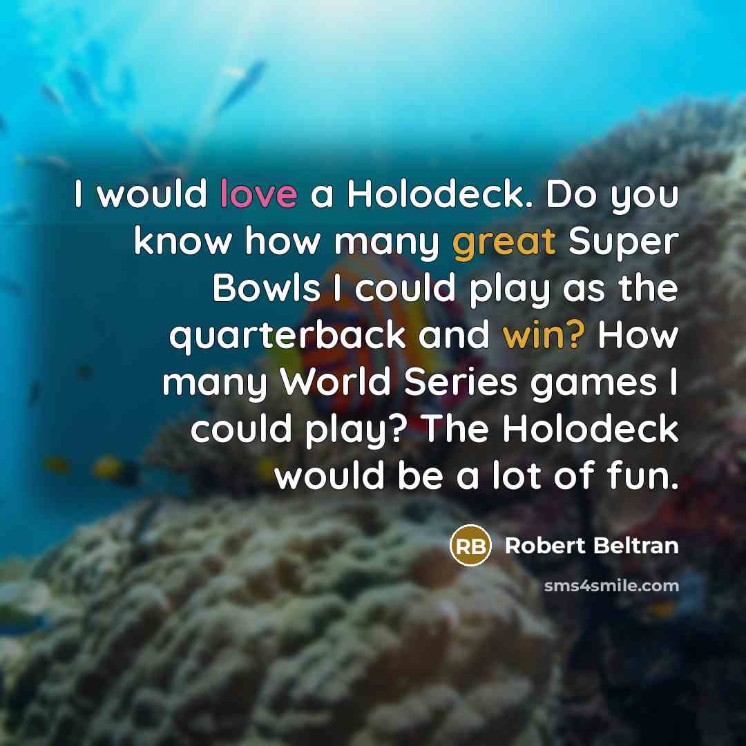 “I would love a Holodeck. Do you know how many great Super Bowls I could play as the quarterback and win? How many World Series games I could play? The Holodeck would be a lot of fun.” quote by Robert Beltran