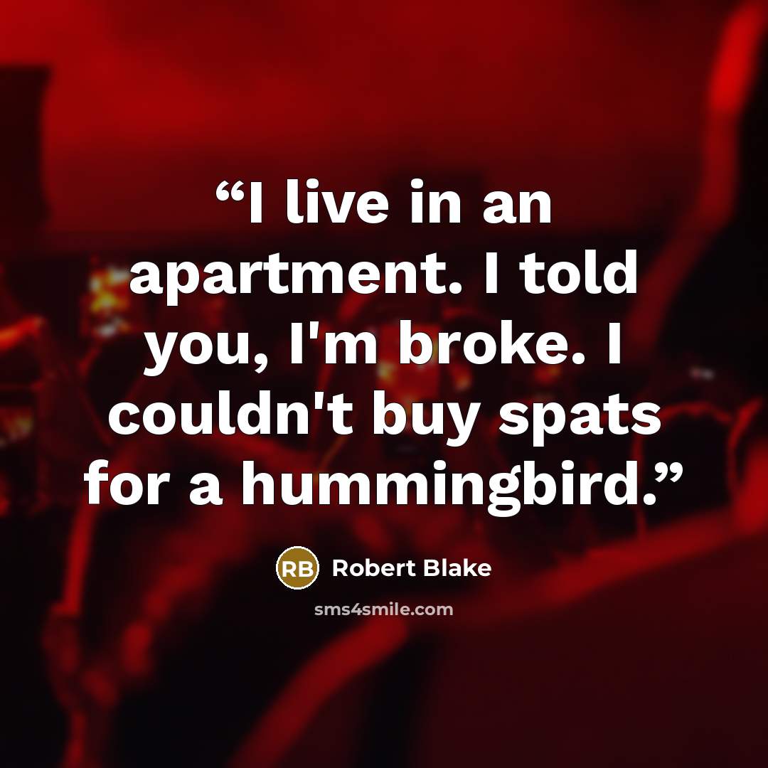 “I live in an apartment. I told you, I'm broke. I couldn't buy spats for a hummingbird.” quote by Robert Blake