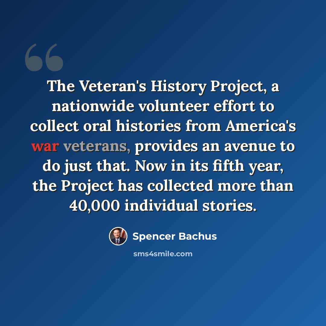 “The Veteran's History Project, a nationwide volunteer effort to collect oral histories from America's war veterans, provides an avenue to do just that. Now in its fifth year, the Project has collected more than 40,000 individual stories.” quote by Spencer Bachus