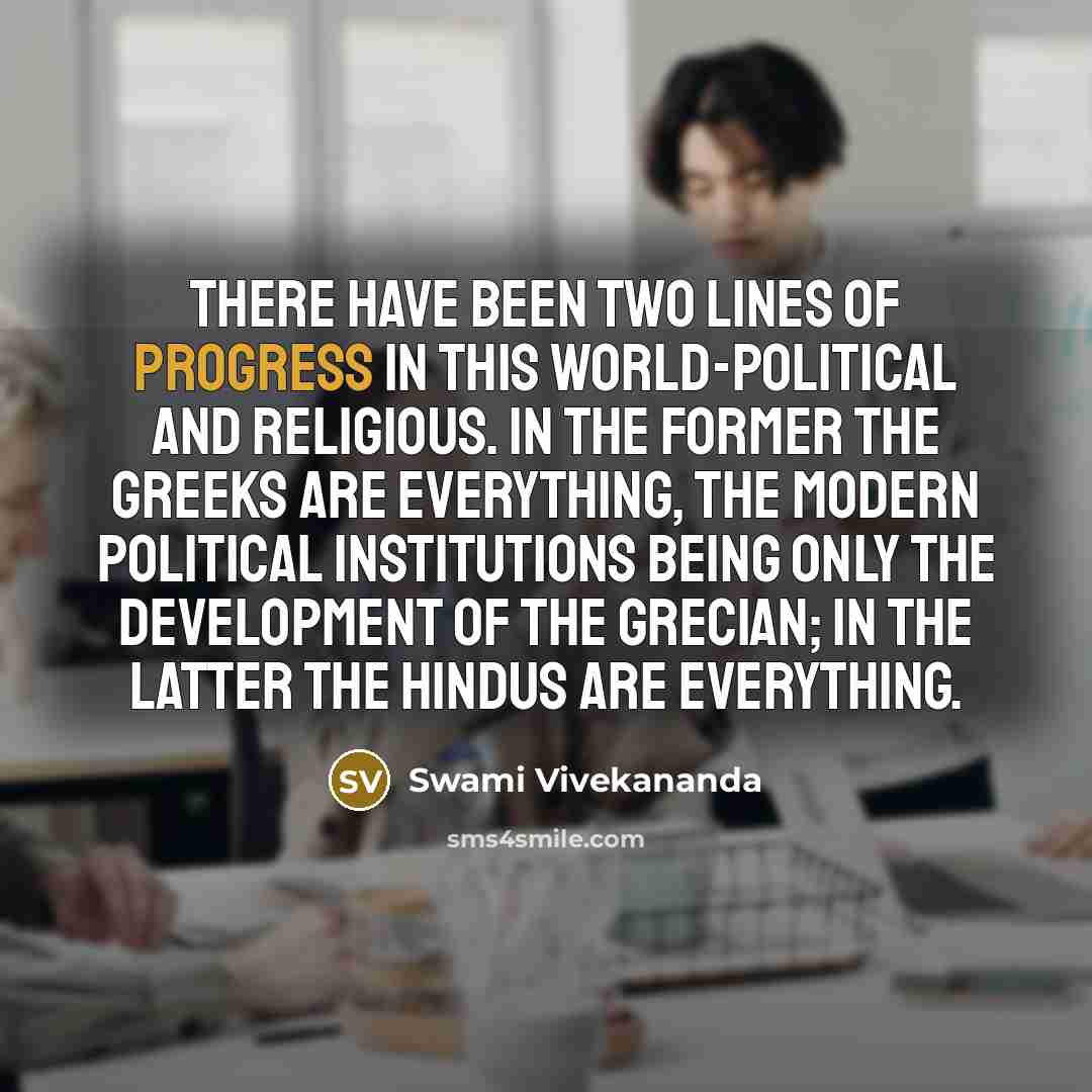 “There have been two lines of progress in this world-political and religious. In the former the Greeks are everything, the modern political institutions being only the development of the Grecian; in the latter the Hindus are everything.” quote by Swami Vivekananda
