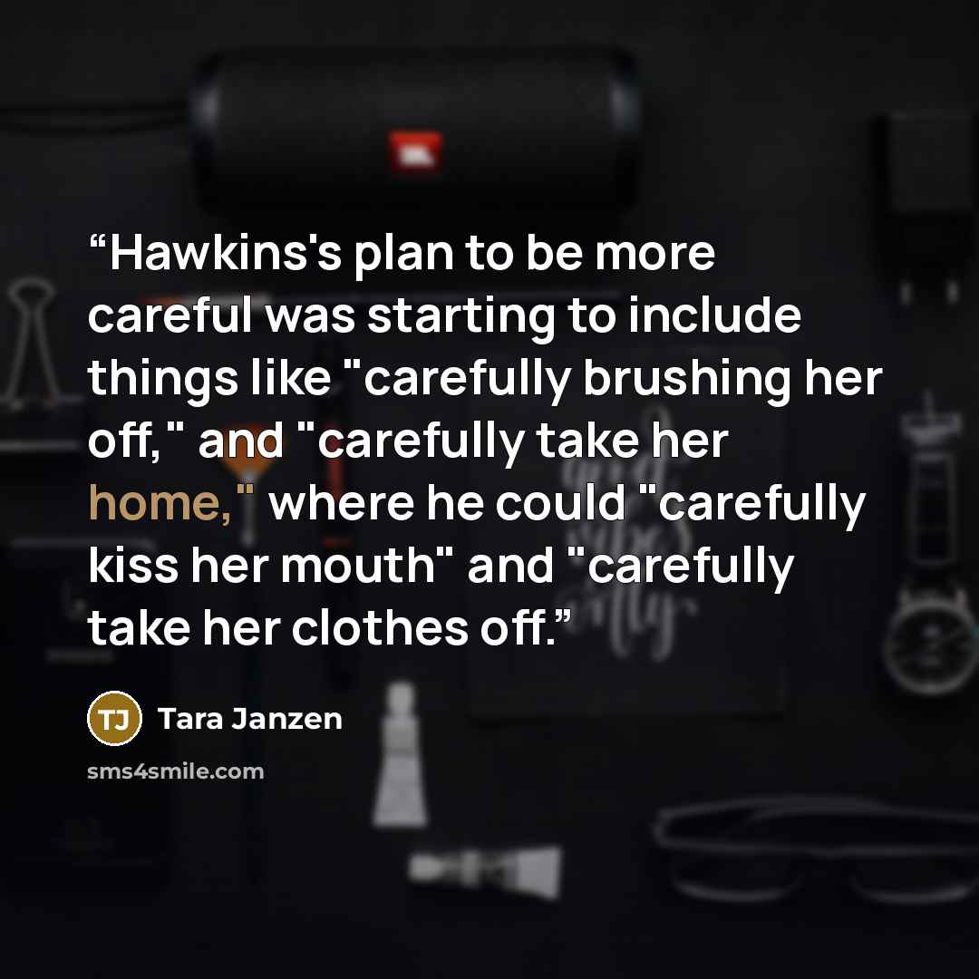 “Hawkins's plan to be more careful was starting to include things like "carefully brushing her off," and "carefully take her home," where he could "carefully kiss her mouth" and "carefully take her clothes off.” quote by Tara Janzen