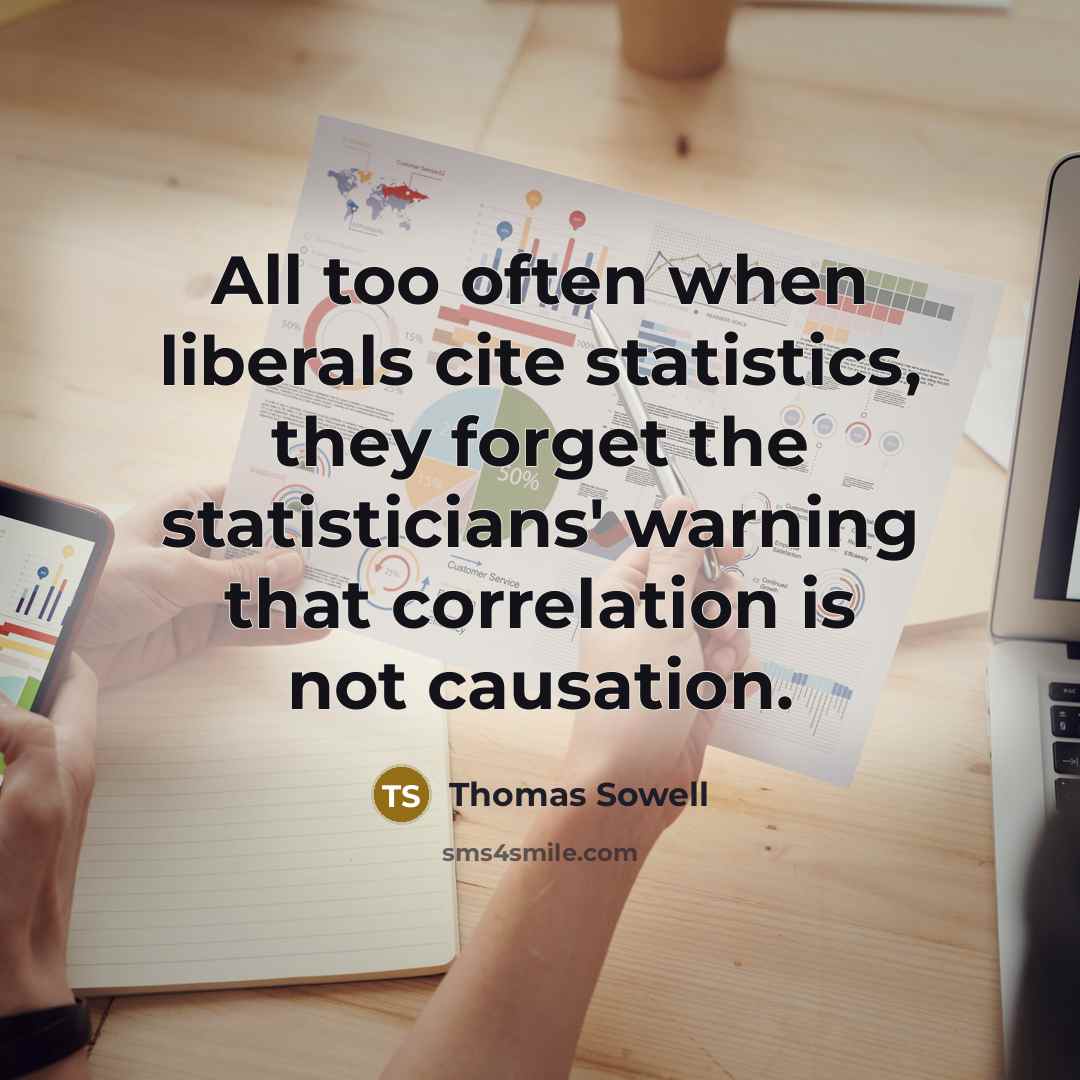 “All too often when liberals cite statistics, they forget the statisticians' warning that correlation is not causation.” quote by Thomas Sowell