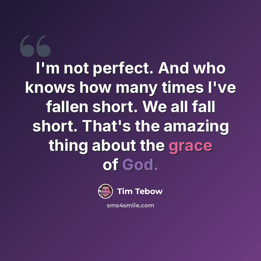 “I'm not perfect. And who knows how many times I've fallen short. We all fall short. That's the amazing thing about the grace of God.” quote by Tim Tebow