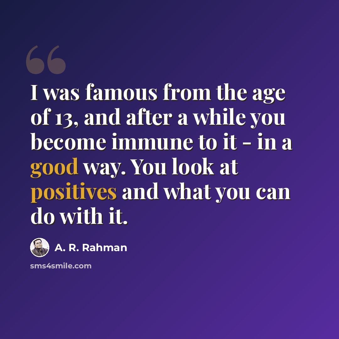 “I was famous from the age of 13, and after a while you become immune to it - in a good way. You look at positives and what you can do with it.” quote by A. R. Rahman