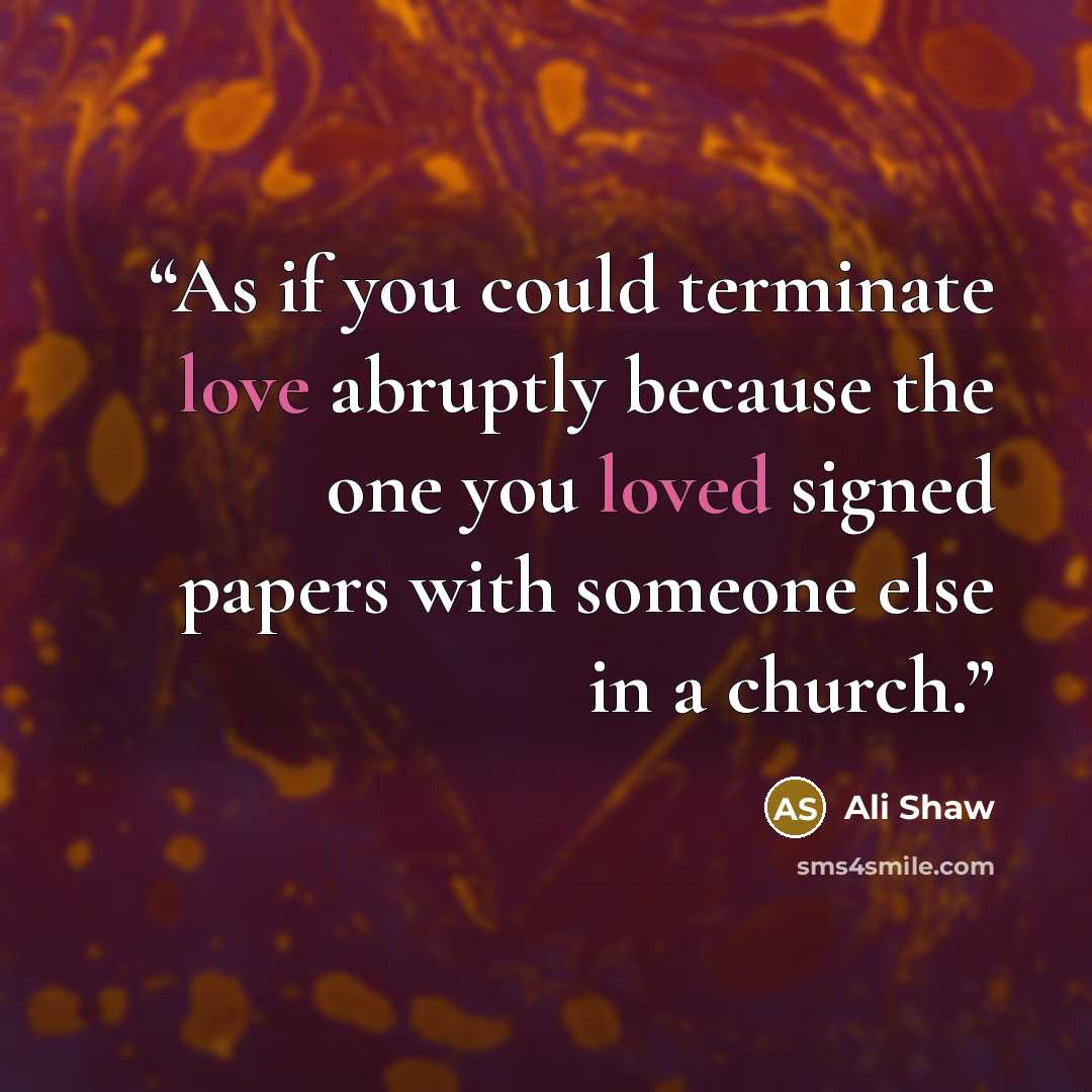 “As if you could terminate love abruptly because the one you loved signed papers with someone else in a church.” quote by Ali Shaw