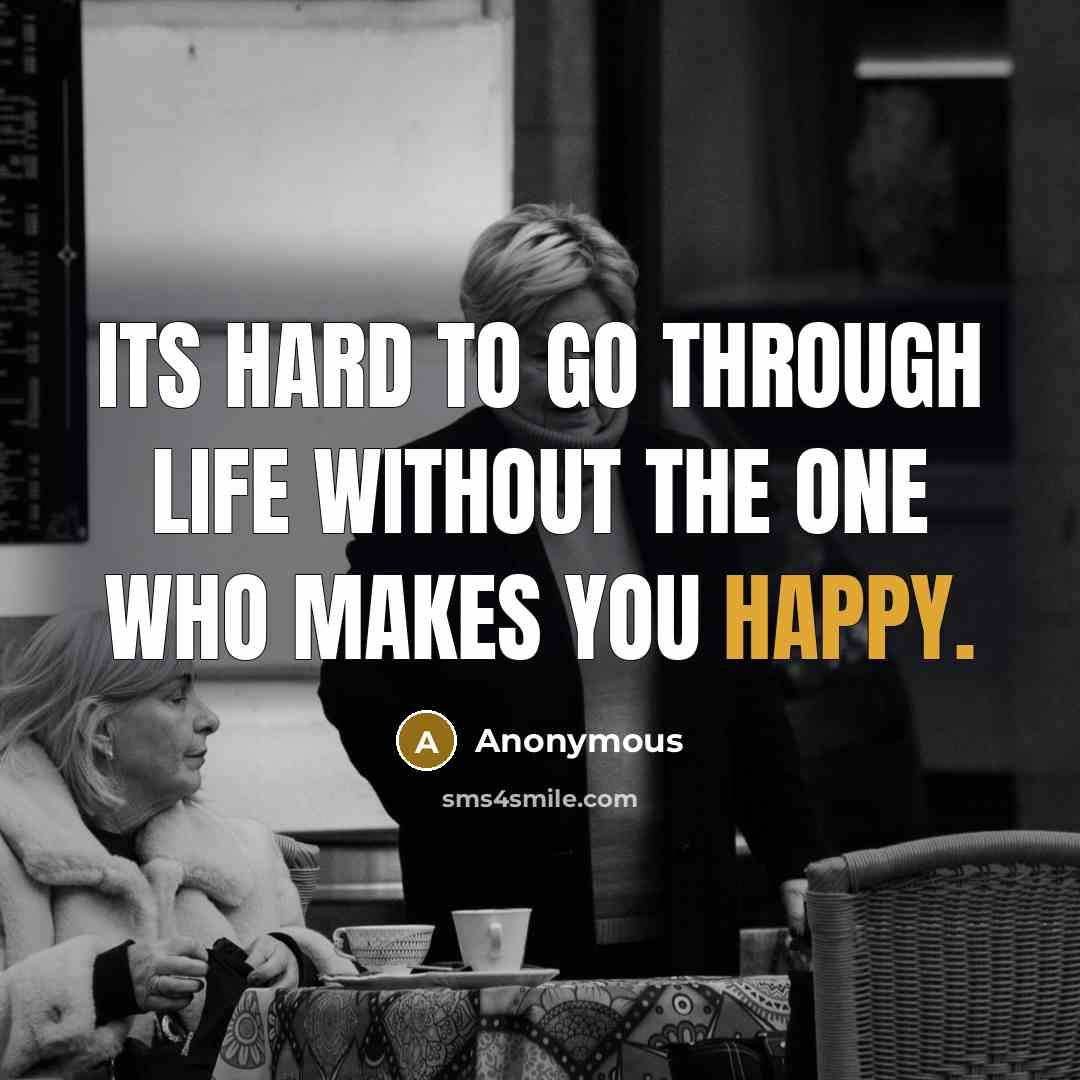 “Its hard to go through life without the one who makes you happy.” quote by Anonymous