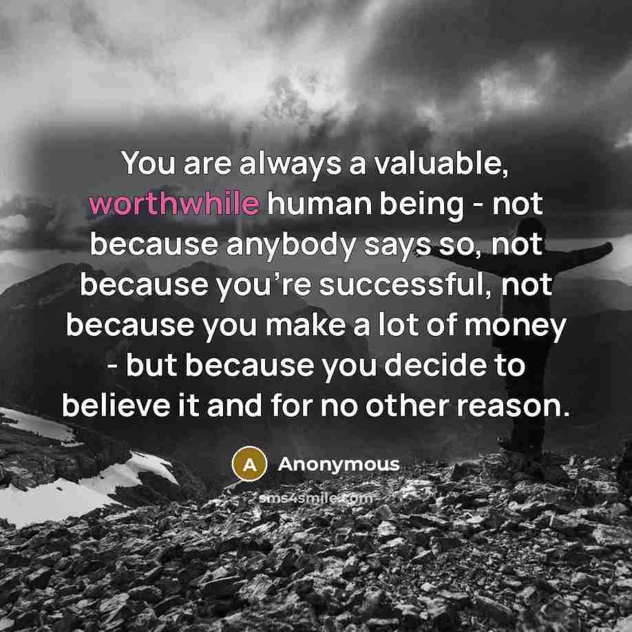 “You are always a valuable, worthwhile human being - not because anybody says so, not because you're successful, not because you make a lot of money - but because you decide to believe it and for no other reason.” quote by Anonymous