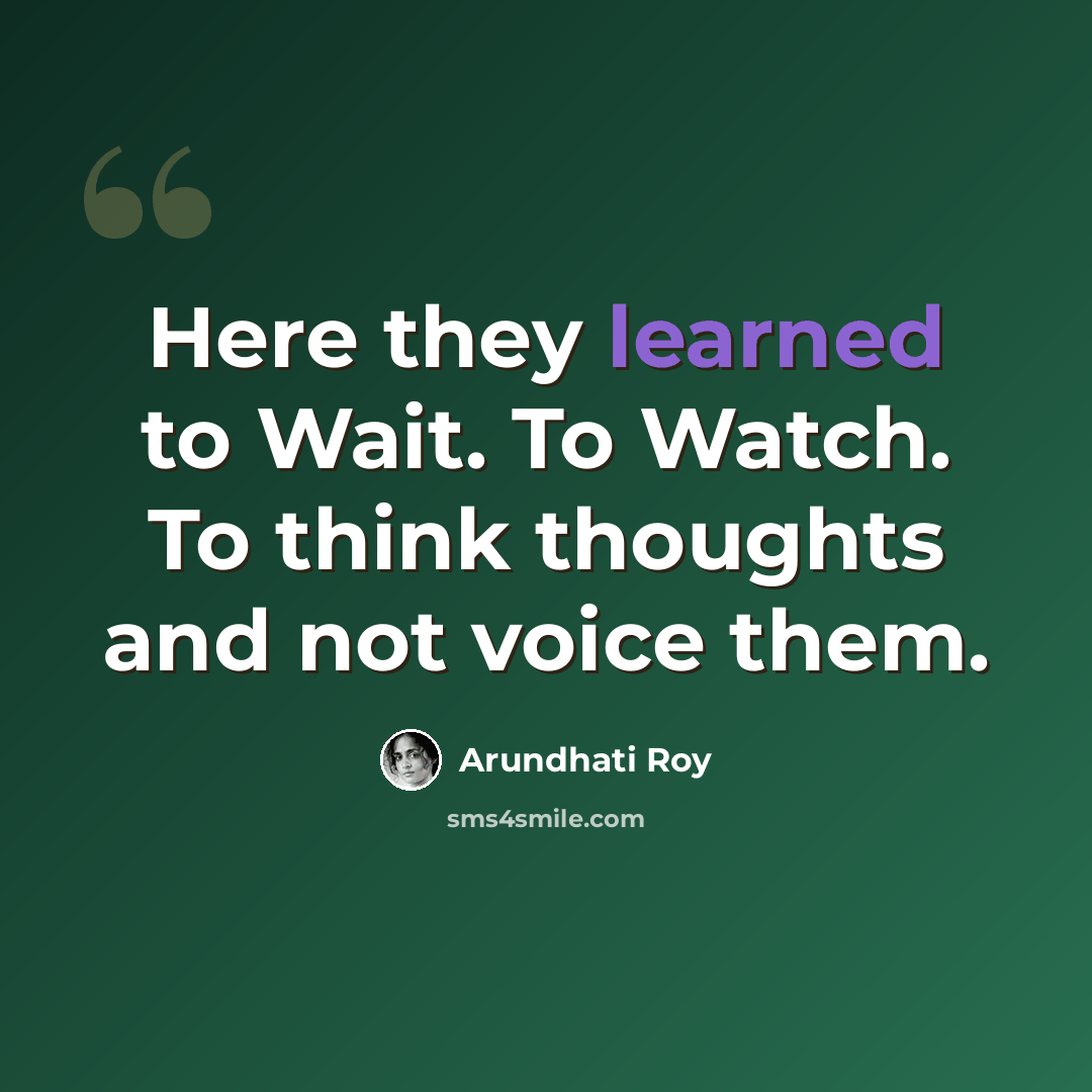 “Here they learned to Wait. To Watch. To think thoughts and not voice them.” quote by Arundhati Roy