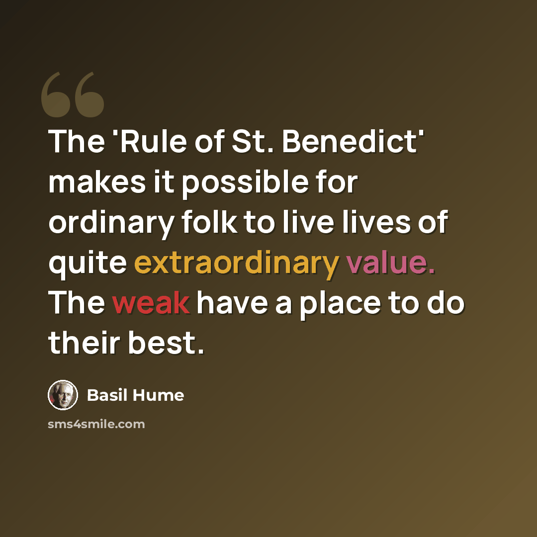 “The 'Rule of St. Benedict' makes it possible for ordinary folk to live lives of quite extraordinary value. The weak have a place to do their best.” quote by Basil Hume